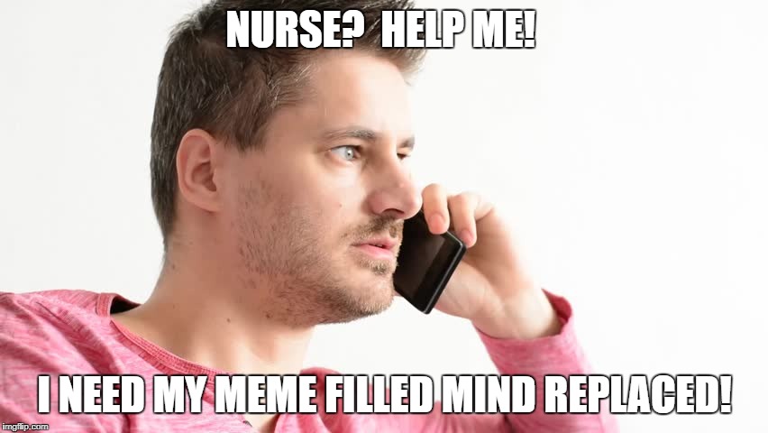 NURSE?  HELP ME! I NEED MY MEME FILLED MIND REPLACED! | image tagged in nurse | made w/ Imgflip meme maker