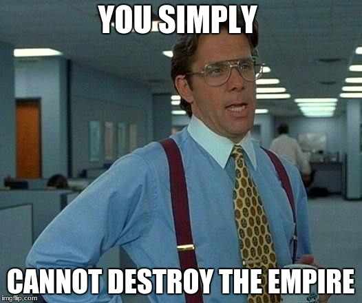 That Would Be Great | YOU SIMPLY; CANNOT DESTROY THE EMPIRE | image tagged in memes,that would be great | made w/ Imgflip meme maker
