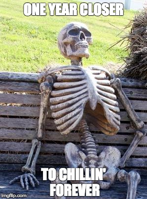 Waiting Skeleton | ONE YEAR CLOSER; TO CHILLIN' FOREVER | image tagged in memes,waiting skeleton | made w/ Imgflip meme maker