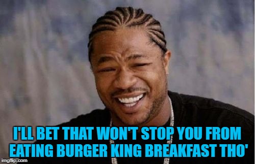 Yo Dawg Heard You Meme | I'LL BET THAT WON'T STOP YOU FROM EATING BURGER KING BREAKFAST THO' | image tagged in memes,yo dawg heard you | made w/ Imgflip meme maker