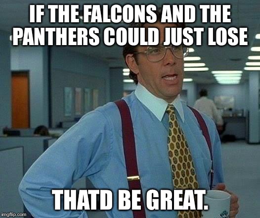 That Would Be Great | IF THE FALCONS AND THE PANTHERS COULD JUST LOSE; THATD BE GREAT. | image tagged in memes,that would be great | made w/ Imgflip meme maker