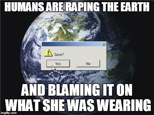 Save the Earth. Today. | HUMANS ARE RAPING THE EARTH; AND BLAMING IT ON WHAT SHE WAS WEARING | image tagged in earth,environment | made w/ Imgflip meme maker