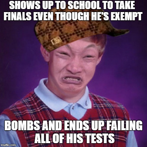 Bad Luck Brian Impossibru | SHOWS UP TO SCHOOL TO TAKE FINALS EVEN THOUGH HE'S EXEMPT; BOMBS AND ENDS UP FAILING ALL OF HIS TESTS | image tagged in bad luck brian impossibru,scumbag | made w/ Imgflip meme maker