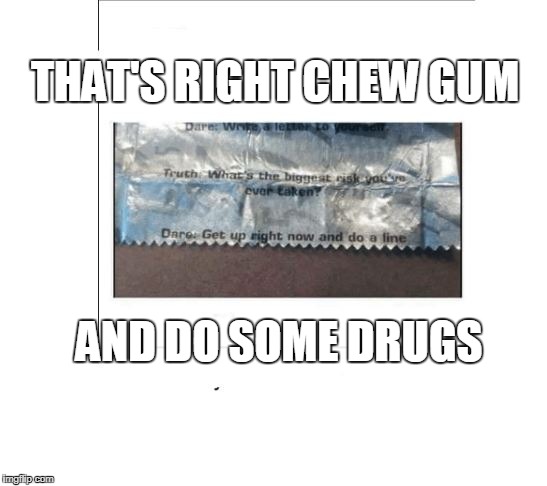 5 GUM and DOPE | THAT'S RIGHT CHEW GUM; AND DO SOME DRUGS | image tagged in drugs,line,meth,coke,cocaine,gum | made w/ Imgflip meme maker