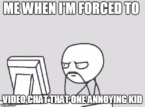 Computer Guy | ME WHEN I'M FORCED TO; VIDEO CHAT THAT ONE ANNOYING KID | image tagged in memes,computer guy | made w/ Imgflip meme maker