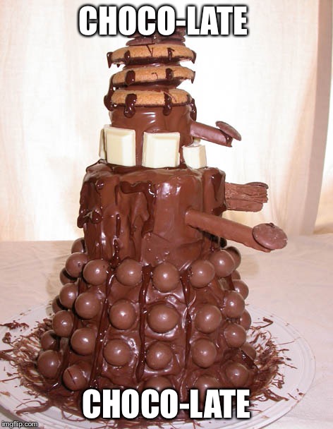 Chocolate Dalek | CHOCO-LATE CHOCO-LATE | image tagged in chocolate dalek | made w/ Imgflip meme maker