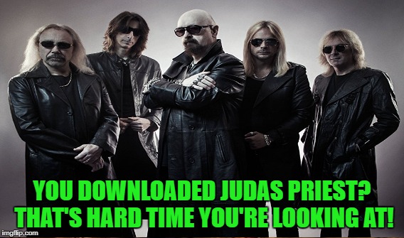 YOU DOWNLOADED JUDAS PRIEST? THAT'S HARD TIME YOU'RE LOOKING AT! | made w/ Imgflip meme maker