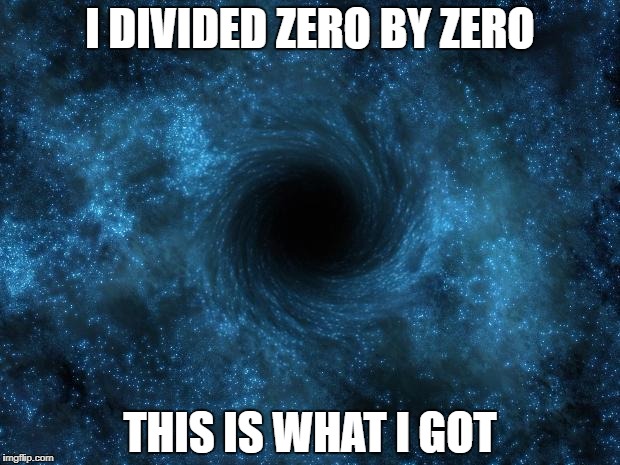 I DIVIDED ZERO BY ZERO; THIS IS WHAT I GOT | image tagged in black hole | made w/ Imgflip meme maker