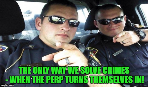 THE ONLY WAY WE SOLVE CRIMES - WHEN THE PERP TURNS THEMSELVES IN! | made w/ Imgflip meme maker