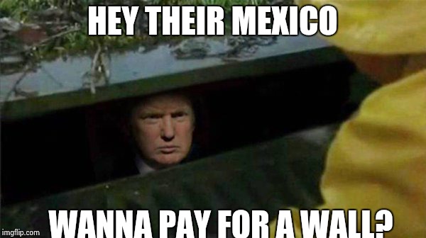 Trump Pennywise | HEY THEIR MEXICO; WANNA PAY FOR A WALL? | image tagged in trump pennywise | made w/ Imgflip meme maker