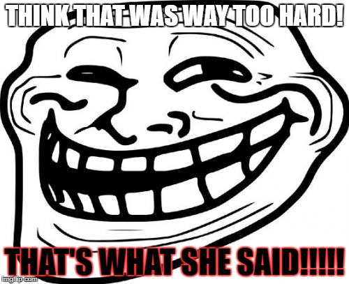 Troll Face | THINK THAT WAS WAY TOO HARD! THAT'S WHAT SHE SAID!!!!! | image tagged in memes,troll face | made w/ Imgflip meme maker