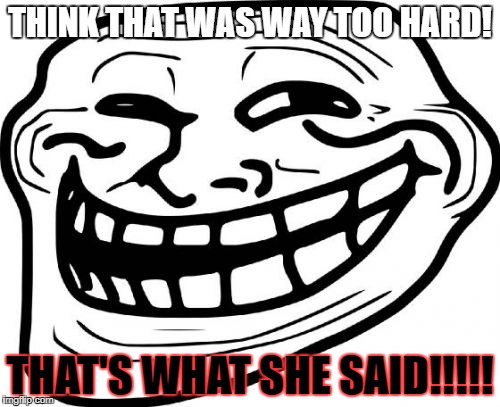 Troll Face Meme | THINK THAT WAS WAY TOO HARD! THAT'S WHAT SHE SAID!!!!! | image tagged in memes,troll face | made w/ Imgflip meme maker