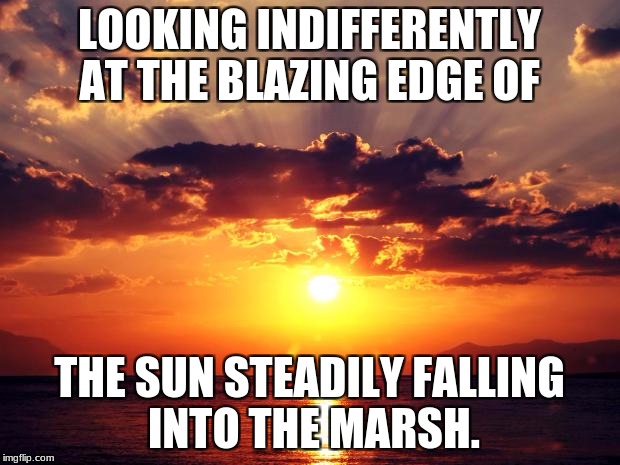 Sunset | LOOKING INDIFFERENTLY AT THE BLAZING EDGE OF; THE SUN STEADILY FALLING INTO THE MARSH. | image tagged in sunset | made w/ Imgflip meme maker