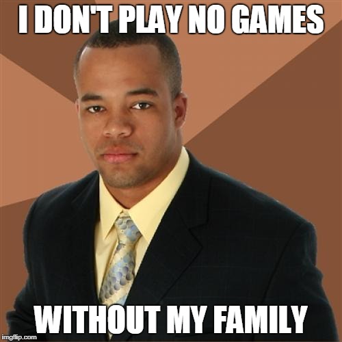 Successful Black Man | I DON'T PLAY NO GAMES; WITHOUT MY FAMILY | image tagged in memes,successful black man | made w/ Imgflip meme maker