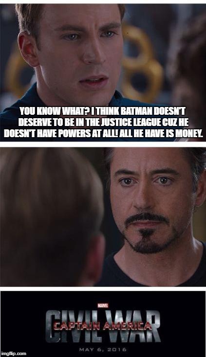 Captain has a point LOL | YOU KNOW WHAT? I THINK BATMAN DOESN'T DESERVE TO BE IN THE JUSTICE LEAGUE CUZ HE DOESN'T HAVE POWERS AT ALL! ALL HE HAVE IS MONEY. | image tagged in memes,marvel civil war 1,funny memes,superheroes,the avengers,money | made w/ Imgflip meme maker
