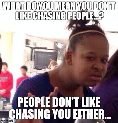 Black Girl Wat Meme | WHAT DO YOU MEAN YOU DON'T LIKE CHASING PEOPLE...? PEOPLE DON'T LIKE CHASING YOU EITHER... | image tagged in memes,black girl wat | made w/ Imgflip meme maker