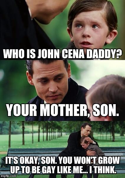 Finding Neverland Meme | WHO IS JOHN CENA DADDY? YOUR MOTHER, SON. IT'S OKAY, SON. YOU WON'T GROW UP TO BE GAY LIKE ME... I THINK. | image tagged in memes,finding neverland | made w/ Imgflip meme maker