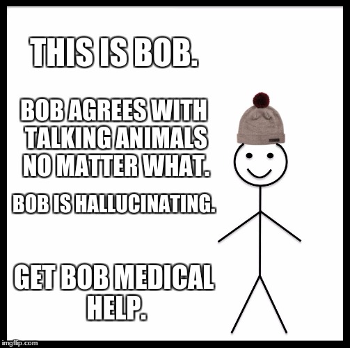 Be Like Bill Meme | THIS IS BOB. BOB AGREES WITH TALKING ANIMALS NO MATTER WHAT. BOB IS HALLUCINATING. GET BOB MEDICAL HELP. | image tagged in memes,be like bill | made w/ Imgflip meme maker