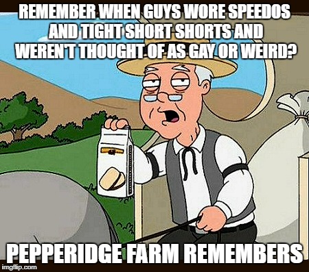 Family Guy Pepperidge Farm Remembers | REMEMBER WHEN GUYS WORE SPEEDOS AND TIGHT SHORT SHORTS AND WEREN'T THOUGHT OF AS GAY OR WEIRD? PEPPERIDGE FARM REMEMBERS | image tagged in family guy pepperidge farm remembers | made w/ Imgflip meme maker