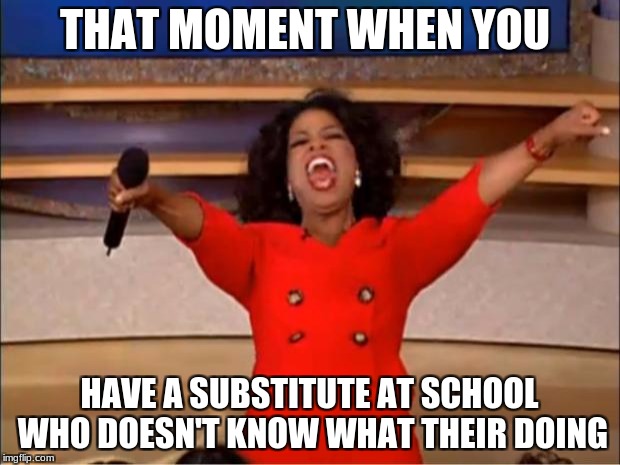 Oprah You Get A | THAT MOMENT WHEN YOU; HAVE A SUBSTITUTE AT SCHOOL WHO DOESN'T KNOW WHAT THEIR DOING | image tagged in memes,oprah you get a | made w/ Imgflip meme maker