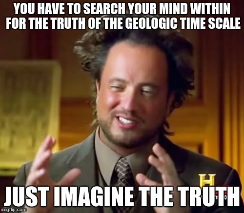 Ancient Aliens Meme | YOU HAVE TO SEARCH YOUR MIND WITHIN FOR THE TRUTH OF THE GEOLOGIC TIME SCALE; JUST IMAGINE THE TRUTH | image tagged in memes,ancient aliens | made w/ Imgflip meme maker