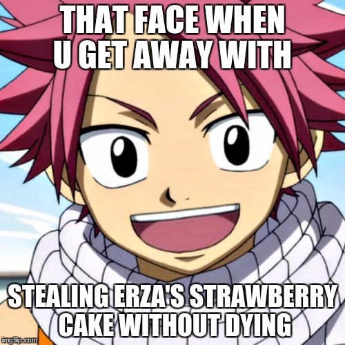 Anime(S) | THAT FACE WHEN U GET AWAY WITH; STEALING ERZA'S STRAWBERRY CAKE WITHOUT DYING | image tagged in animes | made w/ Imgflip meme maker