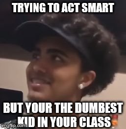 Lil Pump doing math | TRYING TO ACT SMART; BUT YOUR THE DUMBEST KID IN YOUR CLASS | image tagged in lil pump doing math | made w/ Imgflip meme maker