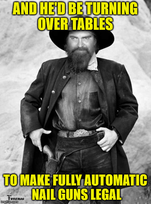 Swiggy gunslinger | AND HE'D BE TURNING OVER TABLES TO MAKE FULLY AUTOMATIC NAIL GUNS LEGAL | image tagged in swiggy gunslinger | made w/ Imgflip meme maker
