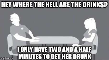 HEY WHERE THE HELL ARE THE DRINKS? I ONLY HAVE TWO AND A HALF MINUTES TO GET HER DRUNK | image tagged in speed dating,memes,funny | made w/ Imgflip meme maker