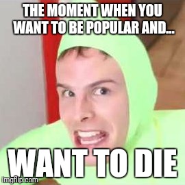 Im gay! (Idubbz) | THE MOMENT WHEN YOU WANT TO BE POPULAR AND... WANT TO DIE | image tagged in im gay idubbz | made w/ Imgflip meme maker