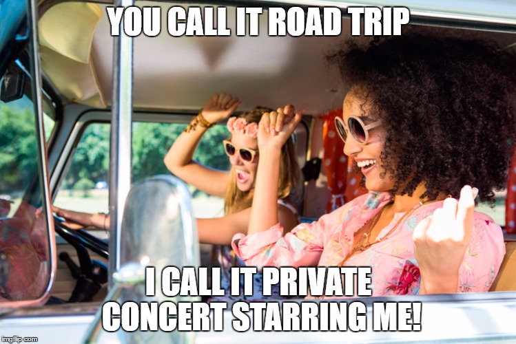 YOU CALL IT ROAD TRIP; I CALL IT PRIVATE CONCERT STARRING ME! | made w/ Imgflip meme maker