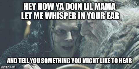 HEY HOW YA DOIN LIL MAMA LET ME WHISPER IN YOUR EAR; AND TELL YOU SOMETHING YOU MIGHT LIKE TO HEAR | image tagged in lord of the rings | made w/ Imgflip meme maker