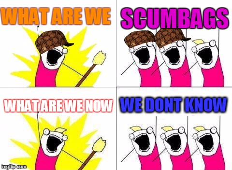 What Do We Want Meme | WHAT ARE WE; SCUMBAGS; WE DONT KNOW; WHAT ARE WE NOW | image tagged in memes,what do we want,scumbag | made w/ Imgflip meme maker