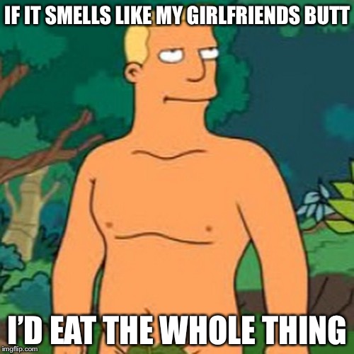IF IT SMELLS LIKE MY GIRLFRIENDS BUTT I’D EAT THE WHOLE THING | made w/ Imgflip meme maker