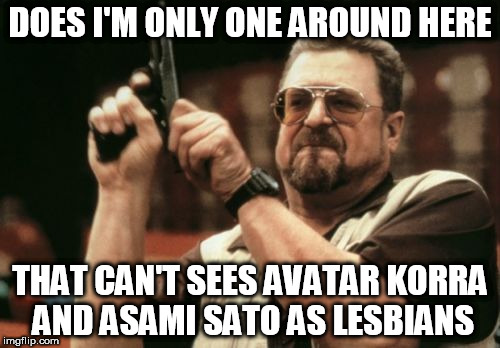 Am I The Only One Around Here Meme | DOES I'M ONLY ONE AROUND HERE; THAT CAN'T SEES AVATAR KORRA AND ASAMI SATO AS LESBIANS | image tagged in memes,am i the only one around here | made w/ Imgflip meme maker