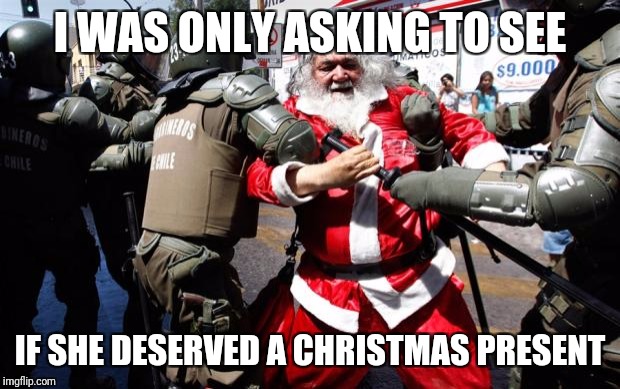 Gonna find out who's naughty or nice | I WAS ONLY ASKING TO SEE; IF SHE DESERVED A CHRISTMAS PRESENT | image tagged in santa claus | made w/ Imgflip meme maker