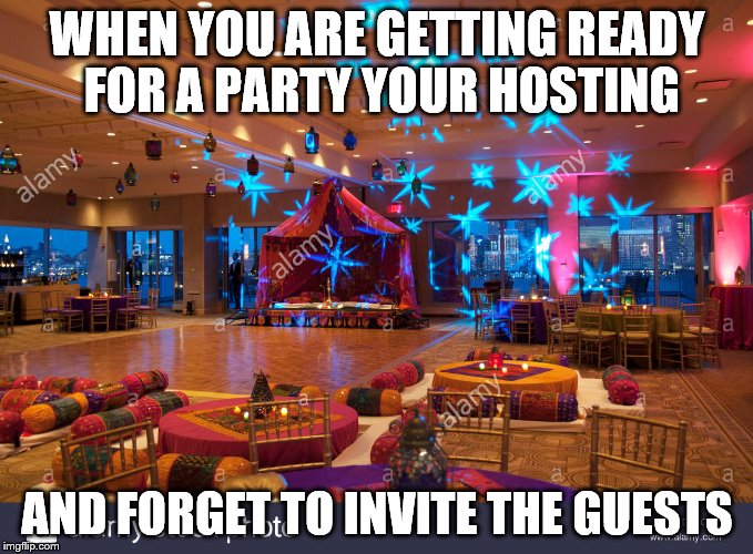 I have obviously never done this before ;) | WHEN YOU ARE GETTING READY FOR A PARTY YOUR HOSTING; AND FORGET TO INVITE THE GUESTS | image tagged in party time,party hard,bad party,all alone | made w/ Imgflip meme maker