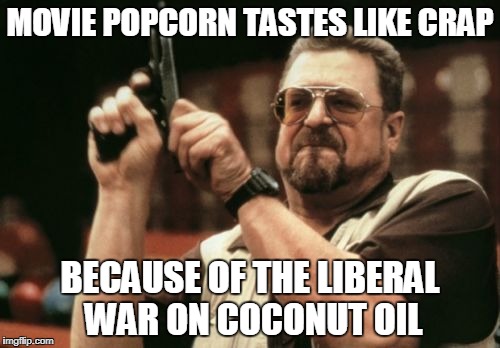 And butter and salt | MOVIE POPCORN TASTES LIKE CRAP; BECAUSE OF THE LIBERAL WAR ON COCONUT OIL | image tagged in am i the only one around here,funny memes,popcorn,liberal agenda,butter,salt | made w/ Imgflip meme maker