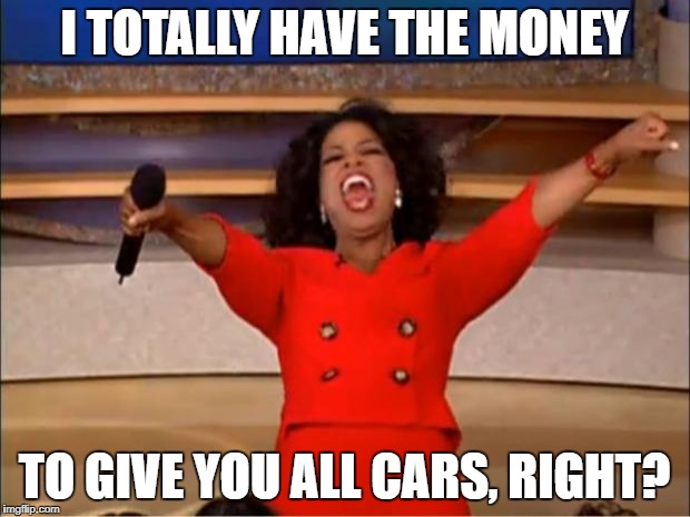 Oprah You Get A | I TOTALLY HAVE THE MONEY; TO GIVE YOU ALL CARS, RIGHT? | image tagged in memes,oprah you get a | made w/ Imgflip meme maker