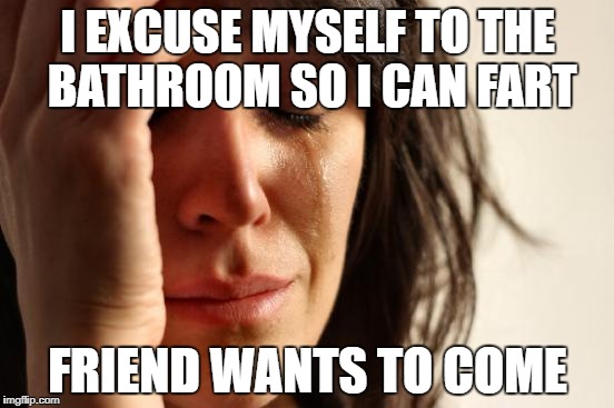 First World Problems Meme | I EXCUSE MYSELF TO THE BATHROOM SO I CAN FART; FRIEND WANTS TO COME | image tagged in memes,first world problems | made w/ Imgflip meme maker