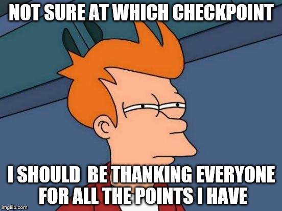Futurama Fry Meme | NOT SURE AT WHICH CHECKPOINT; I SHOULD  BE THANKING EVERYONE FOR ALL THE POINTS I HAVE | image tagged in memes,futurama fry | made w/ Imgflip meme maker