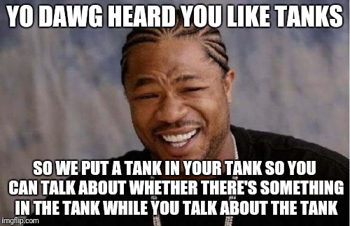 Yo Dawg Heard You Meme | YO DAWG HEARD YOU LIKE TANKS; SO WE PUT A TANK IN YOUR TANK SO YOU CAN TALK ABOUT WHETHER THERE'S SOMETHING IN THE TANK WHILE YOU TALK ABOUT THE TANK | image tagged in memes,yo dawg heard you | made w/ Imgflip meme maker