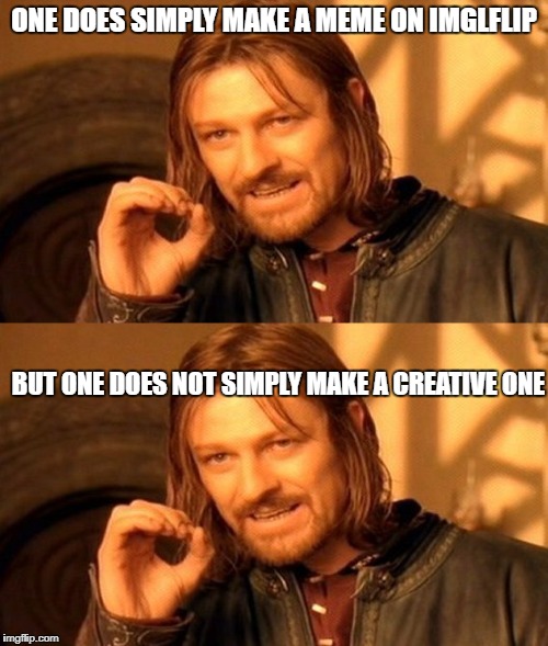 Creativity | ONE DOES SIMPLY MAKE A MEME ON IMGLFLIP; BUT ONE DOES NOT SIMPLY MAKE A CREATIVE ONE | image tagged in one does not simply | made w/ Imgflip meme maker