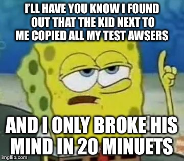 I'll Have You Know Spongebob | I’LL HAVE YOU KNOW I FOUND OUT THAT THE KID NEXT TO ME COPIED ALL MY TEST AWSERS; AND I ONLY BROKE HIS MIND IN 20 MINUETS | image tagged in memes,ill have you know spongebob | made w/ Imgflip meme maker