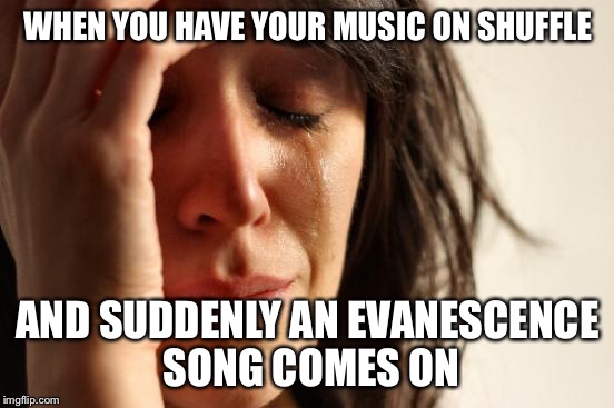 This doesn’t mean I hate them btw, it’s because most of their songs are sad. | WHEN YOU HAVE YOUR MUSIC ON SHUFFLE; AND SUDDENLY AN EVANESCENCE SONG COMES ON | image tagged in memes,first world problems,evanescence | made w/ Imgflip meme maker