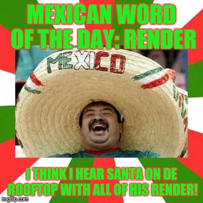 Mexican | MEXICAN WORD OF THE DAY: RENDER; I THINK I HEAR SANTA ON DE ROOFTOP WITH ALL OF HIS RENDER! | image tagged in mexican | made w/ Imgflip meme maker