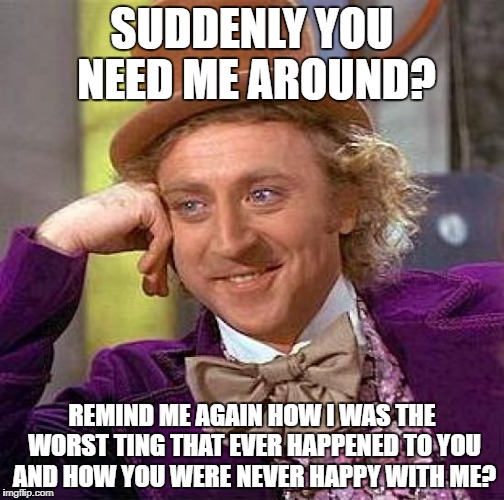 Creepy Condescending Wonka Meme | SUDDENLY YOU NEED ME AROUND? REMIND ME AGAIN HOW I WAS THE WORST TING THAT EVER HAPPENED TO YOU AND HOW YOU WERE NEVER HAPPY WITH ME? | image tagged in memes,creepy condescending wonka | made w/ Imgflip meme maker