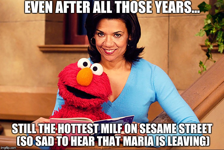 So long Maria :( | EVEN AFTER ALL THOSE YEARS... STILL THE HOTTEST MILF ON SESAME STREET (SO SAD TO HEAR THAT MARIA IS LEAVING) | image tagged in sesame street,maria sesame street,memes,sesame street - angry bert,babes,kermit the frog | made w/ Imgflip meme maker
