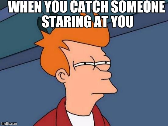 Futurama Fry | WHEN YOU CATCH SOMEONE STARING AT YOU | image tagged in memes,futurama fry | made w/ Imgflip meme maker