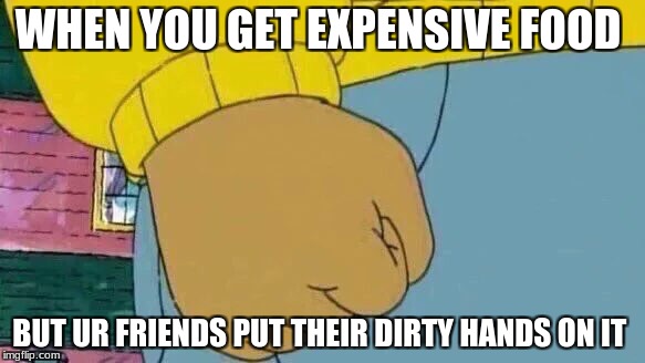 Arthur Fist Meme | WHEN YOU GET EXPENSIVE FOOD; BUT UR FRIENDS PUT THEIR DIRTY HANDS ON IT | image tagged in memes,arthur fist | made w/ Imgflip meme maker